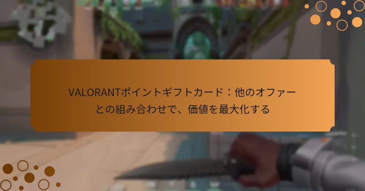 VALORANTポイントギフトカード：他のオファーとの組み合わせで、価値を最大化する