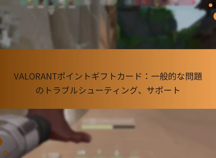 VALORANTポイントギフトカード：一般的な問題のトラブルシューティング、サポート